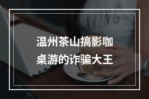 温州茶山搞影咖桌游的诈骗大王