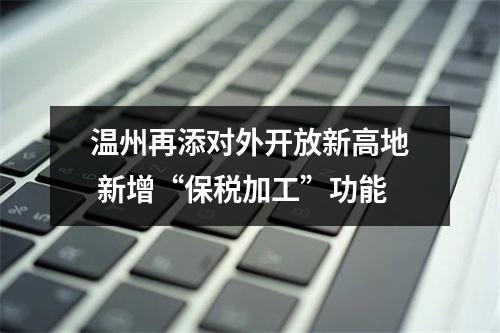 温州再添对外开放新高地 新增“保税加工”功能