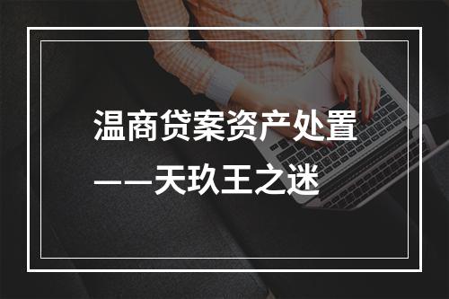 温商贷案资产处置——天玖王之迷