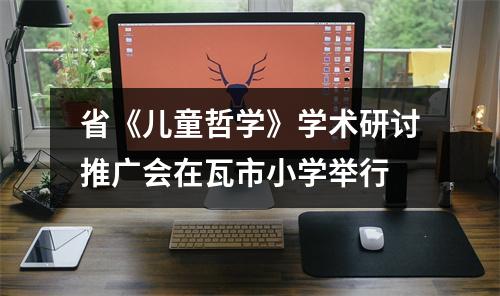 省《儿童哲学》学术研讨推广会在瓦市小学举行