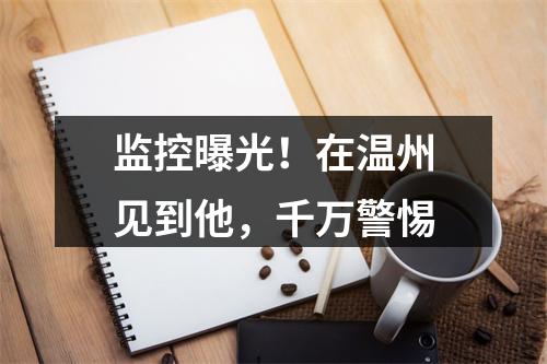 监控曝光！在温州见到他，千万警惕