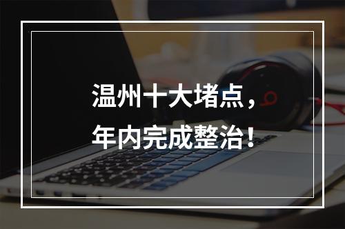 温州十大堵点，年内完成整治！