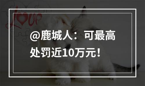 @鹿城人：可最高处罚近10万元！