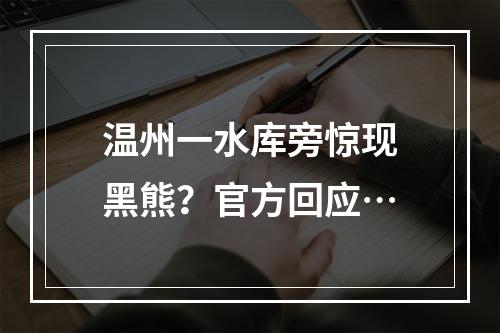 温州一水库旁惊现黑熊？官方回应…