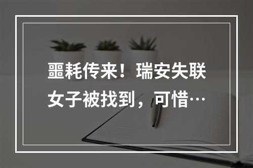 噩耗传来！瑞安失联女子被找到，可惜…