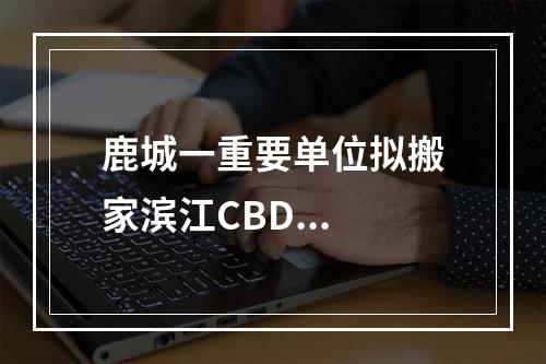 鹿城一重要单位拟搬家滨江CBD...