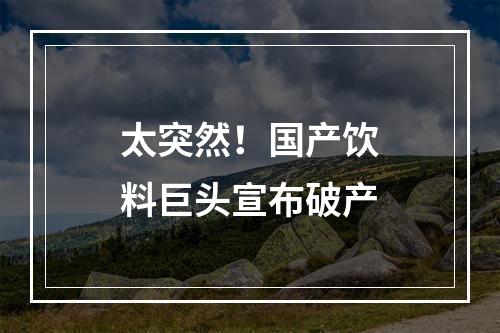 太突然！国产饮料巨头宣布破产
