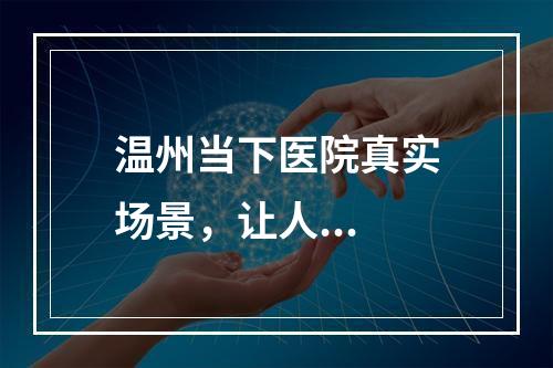 温州当下医院真实场景，让人...