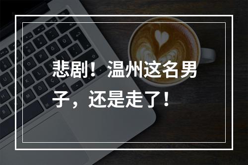 悲剧！温州这名男子，还是走了！