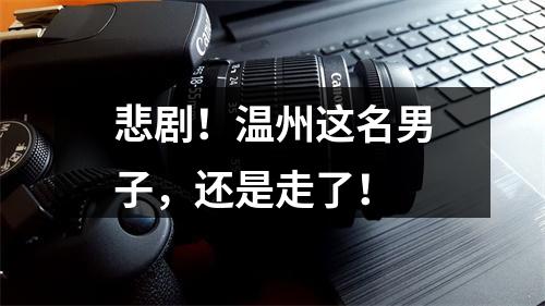 悲剧！温州这名男子，还是走了！