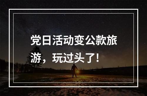 党日活动变公款旅游，玩过头了!