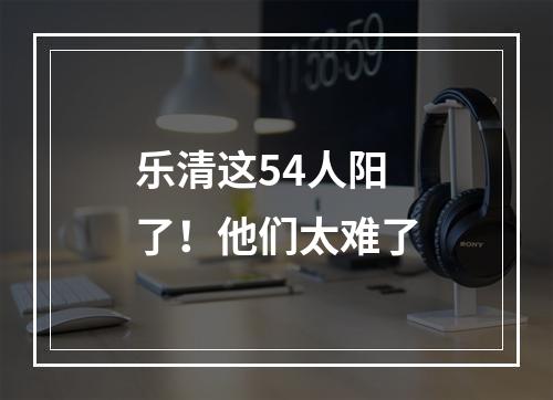 乐清这54人阳了！他们太难了