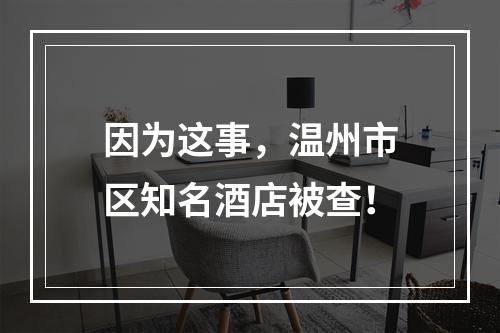 因为这事，温州市区知名酒店被查！