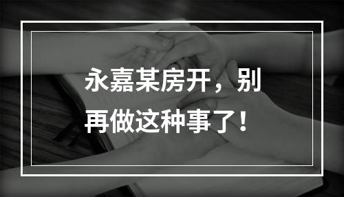 永嘉某房开，别再做这种事了！