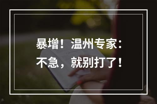 暴增！温州专家：不急，就别打了！