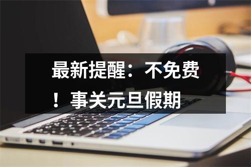 最新提醒：不免费！事关元旦假期