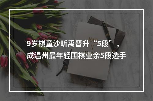 9岁棋童沙昕禹晋升“5段”，成温州最年轻围棋业余5段选手