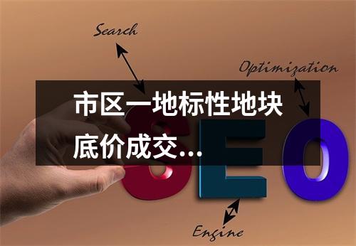 市区一地标性地块底价成交...