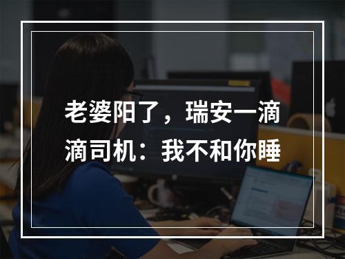 老婆阳了，瑞安一滴滴司机：我不和你睡