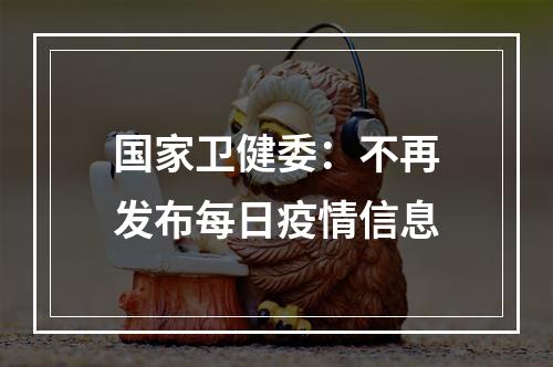 国家卫健委：不再发布每日疫情信息