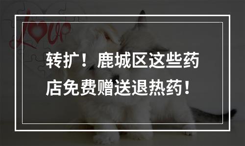 转扩！鹿城区这些药店免费赠送退热药！