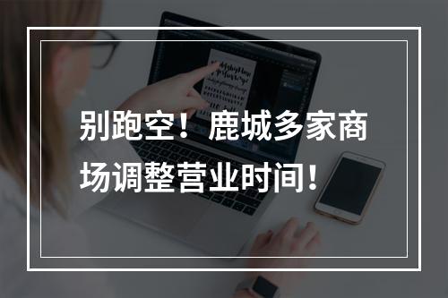 别跑空！鹿城多家商场调整营业时间！