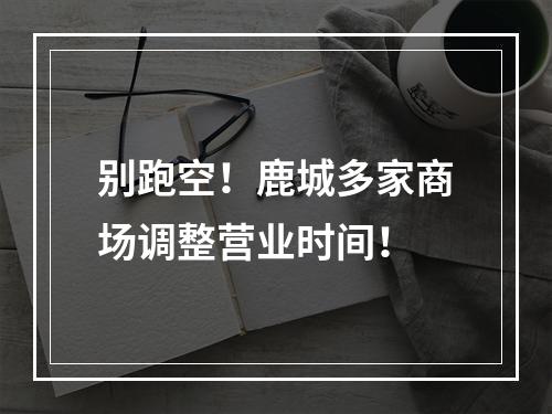 别跑空！鹿城多家商场调整营业时间！
