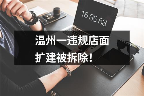 温州一违规店面扩建被拆除！