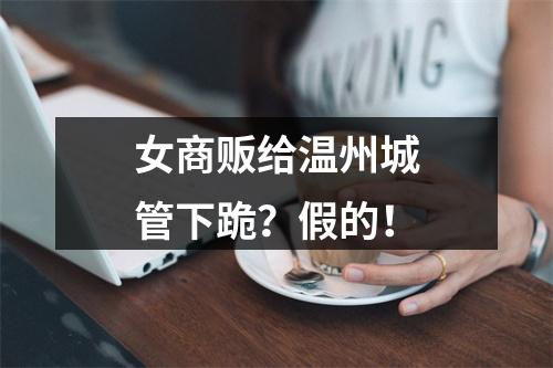 女商贩给温州城管下跪？假的！