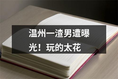 温州一渣男遭曝光！玩的太花