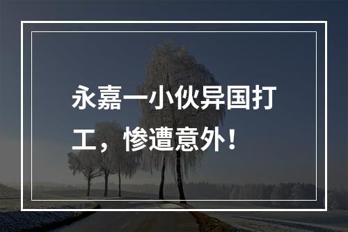 永嘉一小伙异国打工，惨遭意外！