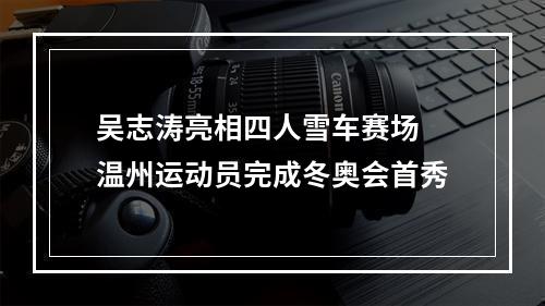 吴志涛亮相四人雪车赛场 温州运动员完成冬奥会首秀