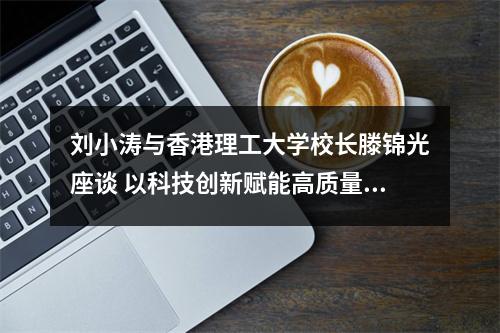 刘小涛与香港理工大学校长滕锦光座谈 以科技创新赋能高质量发展