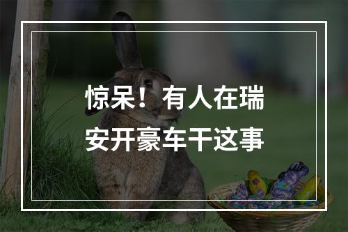 惊呆！有人在瑞安开豪车干这事