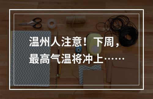 温州人注意！下周，最高气温将冲上……