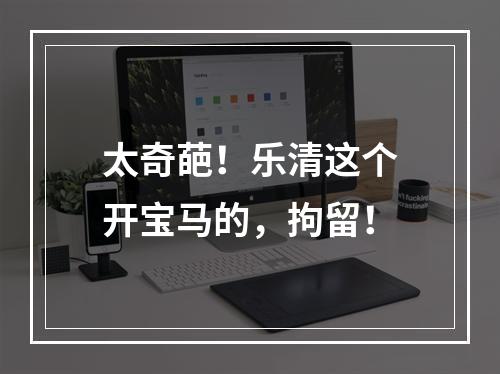 太奇葩！乐清这个开宝马的，拘留！