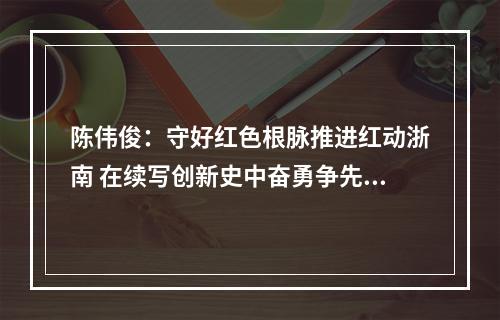 陈伟俊：守好红色根脉推进红动浙南 在续写创新史中奋勇争先走在前列