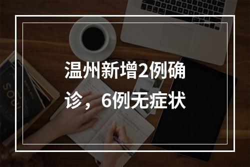 温州新增2例确诊，6例无症状