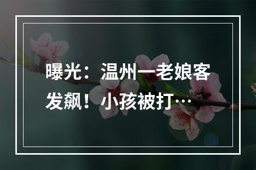曝光：温州一老娘客发飙！小孩被打…