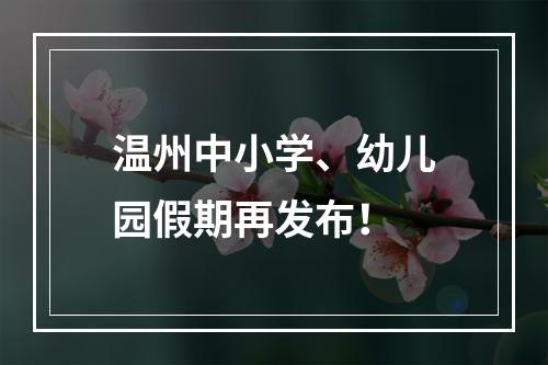 温州中小学、幼儿园假期再发布！