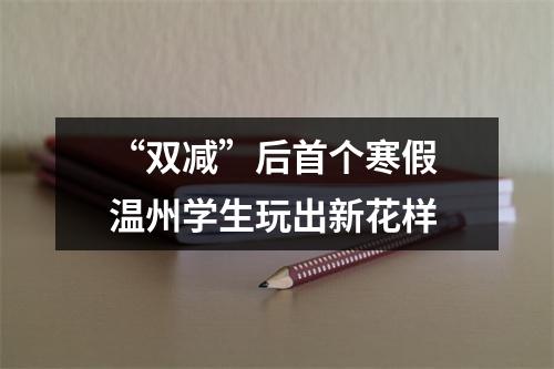 “双减”后首个寒假 温州学生玩出新花样