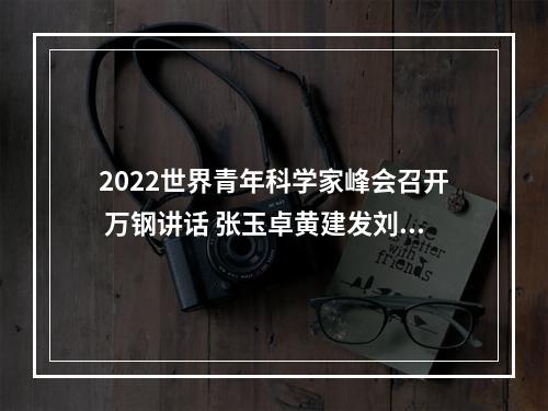 2022世界青年科学家峰会召开 万钢讲话 张玉卓黄建发刘小涛致辞
