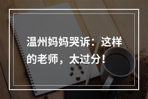 温州妈妈哭诉：这样的老师，太过分！