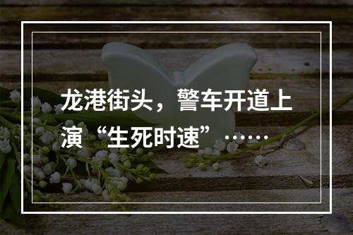 龙港街头，警车开道上演“生死时速”……