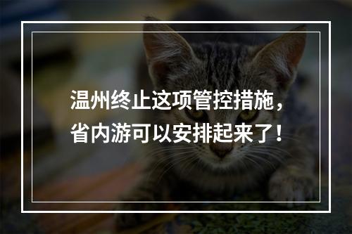 温州终止这项管控措施，省内游可以安排起来了！