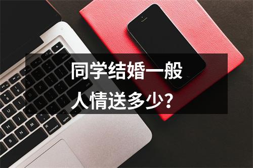 同学结婚一般人情送多少？