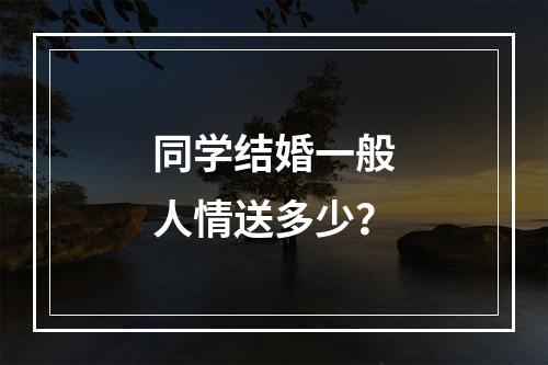 同学结婚一般人情送多少？