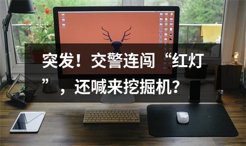 突发！交警连闯“红灯”，还喊来挖掘机？