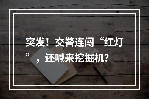 突发！交警连闯“红灯”，还喊来挖掘机？