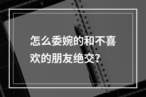 怎么委婉的和不喜欢的朋友绝交？